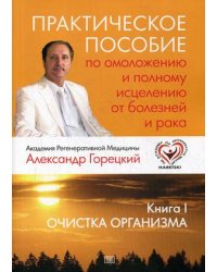 Практическое пособие по омоложению и полному исцелению от болезней и рака. Книга 1: Очистка организма