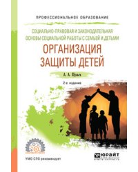 Социально-правовая и законодательная основы социальной работы с семьей и детьми: организация защиты детей. Учебное пособие для СПО