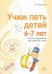 Учим петь детей 6-7 лет. Песни и упражнения для развития голоса