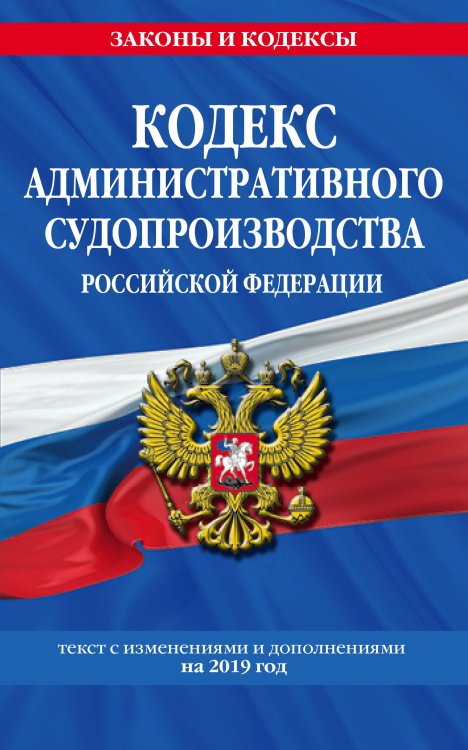 Кодекс административного судопроизводства Российской Федерации. Текст с изменениями и дополнениями на 2019 год