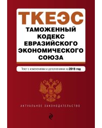 Таможенный кодекс Евразийского экономического союза. Текст с изменениями и дополнениями на 2019 год