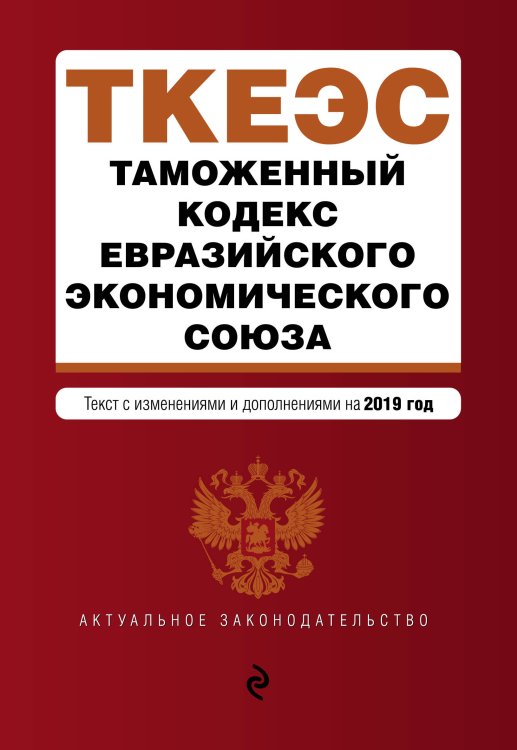 Таможенный кодекс Евразийского экономического союза. Текст с изменениями и дополнениями на 2019 год