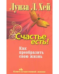 Счастье есть! Как преобразить свою жизнь