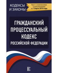 Гражданский процессуальный Кодекс Российской Федерации. Текст с изменениями и дополнениями на 1 марта 2019 года