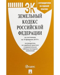 Земельный кодекс Российской Федерации по состоянию на 10 февраля 2019 года + Путеводитель по судебной практике и Сравнительная таблица изменений