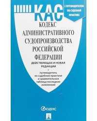 Кодекс административного судопроизводства Российской Федерации (действующая и новая редакция) + Путеводитель по судебной практике и Сравнительная таблица изменений