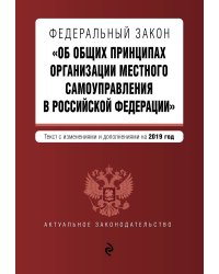 Федеральный закон "Об общих принципах организации местного самоуправления в Российской Федерации". Текст с изменениями и дополнениями на 2019 год