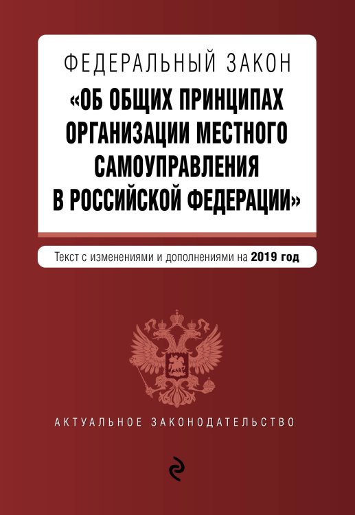 Федеральный закон "Об общих принципах организации местного самоуправления в Российской Федерации". Текст с изменениями и дополнениями на 2019 год