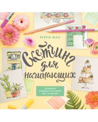 Скетчинг для начинающих. Создание изящных рисунков шаг за шагом