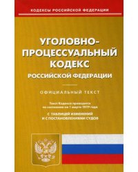 Уголовно-процессуальный кодекс Российской Федерации. По состоянию на 1 марта 2019 года. С таблицей изменений и с постановлениями судов