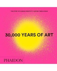 30,000 Years of Art. The Story of Human Creativity Across Time &amp; Space