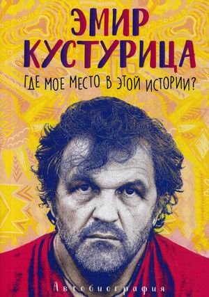 Обложка книги «Эмир Кустурица. Где мое место в этой истории?» — Кустурица Эмир, ISBN 9785386124663