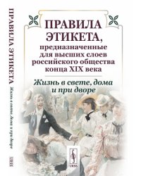 Жизнь в свете, дома и при дворе. Правила этикета, предназначенные для высших слоев российского общества конца XIX века
