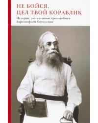 Не бойся, цел твой кораблик. Истории, рассказанные преподобным Варсонофием Оптинским