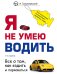 Обложка книги «Я не умею водить. Все о том, как ездить и парковаться» — Громаковский Алексей Алексеевич, ISBN 9785699872664