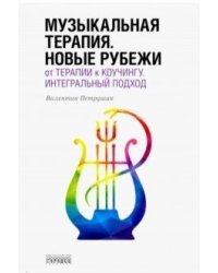 Музыкальная терапия. Новые рубежи: От терапии к коучингу. Интегральный подход. Учебное пособие