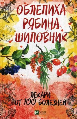 Облепиха, рябина, шиповник. Лекари от 100 болезней
