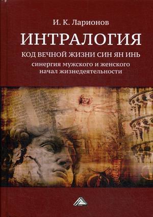 Обложка книги «Интралогия. Код вечной жизни Син Ян Инь. Синергия мужского и женского начал жизнедеятельности» — Ларионов Игорь Константинович, ISBN 9785394034084