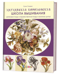 Английская королевская школа вышивания. Шелковая гладь, художественная гладь, золотое шитье