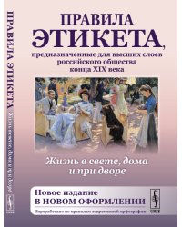 Жизнь в свете, дома и при дворе. Правила этикета, предназначенные для высших слоев российского общества конца XIX века