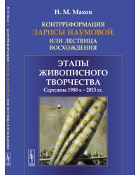 Контрреформация Ларисы Наумовой, или лествица восхождения. Этапы живописного творчества.. Середина 1980-х - 2015 гг.