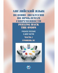 Английский язык. Ведение дискуссии по проблемам современности. Peeling back the onion. Учебное пособие в 2-х частях. Часть 1. Уровень В1