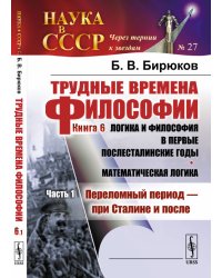Трудные времена философии. Книга 6. Логика и философия в первые послесталинские годы. Математическая логика. Часть 1. Переломный период - при Сталине и после. Выпуск №27