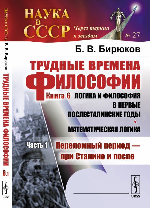 Трудные времена философии. Книга 6. Логика и философия в первые послесталинские годы. Математическая логика. Часть 1. Переломный период - при Сталине и после. Выпуск №27