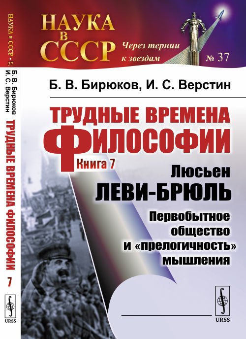 Обложка книги «Трудные времена философии. Книга 7. Люсьен Леви-Брюль. Первобытное общество и "прелогичность" мышления. Выпуск №37» — Бирюков Б.В., Верстин И.С., ISBN 9785971065999