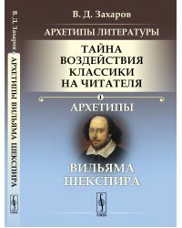 Архетипы литературы. Тайна воздействия классики на читателя. Архетипы Вильяма Шекспира. Книга 1