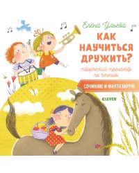 Как научиться дружить? Творческий тренажёр по чтению. Сочиняю и фантазирую