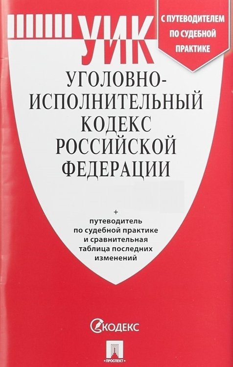 Уголовно-исполнительный кодекс Российской Федерации по состоянию на 25 апреля 2019 года + путеводитель по судебной практике и сравнительная таблица изменений