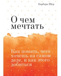 О чем мечтать. Как понять, чего хочешь на самом деле, и как этого добиться