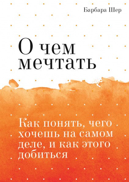 О чем мечтать. Как понять, чего хочешь на самом деле, и как этого добиться