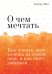 О чем мечтать. Как понять, чего хочешь на самом деле, и как этого добиться