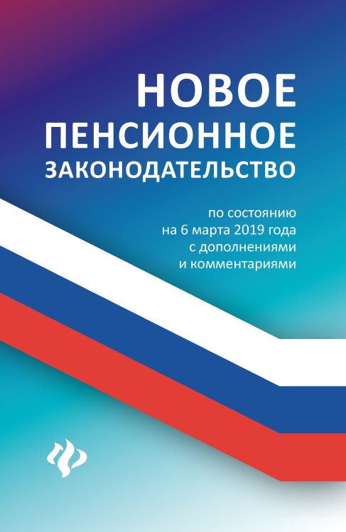 Новое пенсионное законодательство. По состоянию на 6 марта 2019 года с дополнениями и комментариями