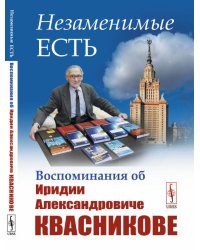 Незаменимые есть. Воспоминания об Иридии Александровиче Квасникове