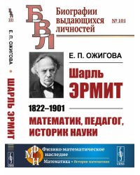 Шарль Эрмит.1822-1901. Математик, педагог, историк науки. Выпуск №101