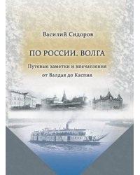 По России. Волга Путевые заметки и впечатления от Валдая до Каспия