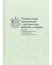 Понимая город: коммуникация с пространством, временем и людьми. Материалы XIX международной школы
