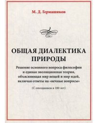 Общая диалектика природы. Решение основного вопроса философии и единая эволюционная теория, объясняющая мир вещей и мир идей, включая ответы на "вечные вопросы" (с опозданием на 100 лет)