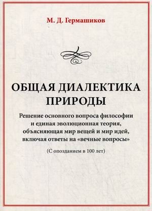 Обложка книги «Общая диалектика природы. Решение основного вопроса философии и единая эволюционная теория, объясняющая мир вещей и мир идей, включая ответы на "вечные вопросы" (с опозданием на 100 лет)» — Гермашиков Мурадин Дулахович, ISBN 9785394038648