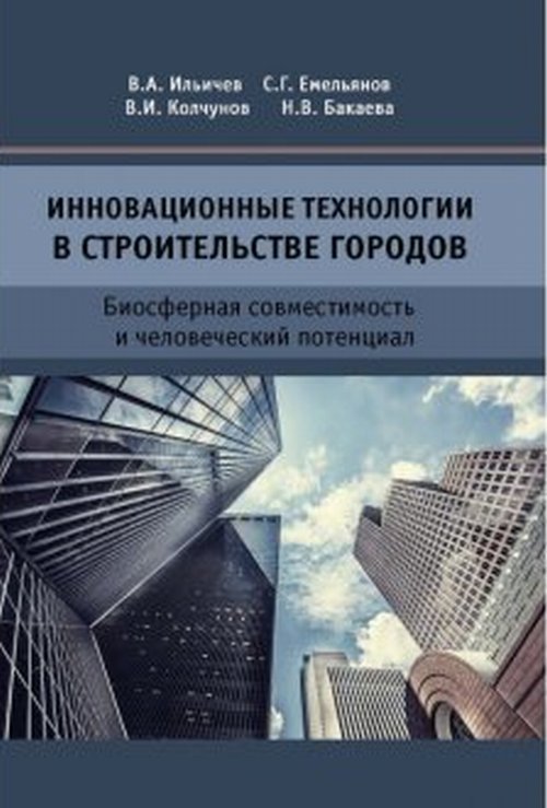 Обложка книги «Инновационные технологии в строительстве городов. Биосферная совместимость и человеческий потенциал» — Ильичев В.А., Емельянов C.Г., Колчунов В.И., Бакаева Н.В., ISBN 9785432303141