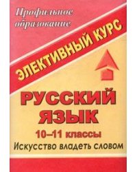 Русский язык. 10-11 класс. Элективный курс "Искусство владеть словом"