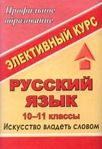 Русский язык. 10-11 класс. Элективный курс "Искусство владеть словом"