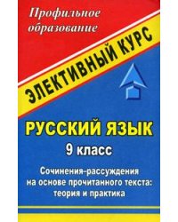 Русский язык. 9 класс. Сочинения-рассуждения на основе прочитанного текста: теория и практика. Элективный курс