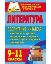 Литература. 9-11 классы. Воспитание читателя. Конспекты уроков, творческие задания, анализ произведений, сочинения