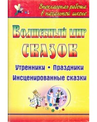 Волшебный мир сказок. Утренники, праздники, инсценированные сказки