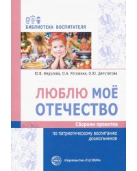 Люблю мое отечество. Сборник проектов по патриотическому воспитанию дошкольников
