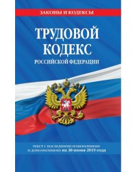 Трудовой кодекс Российской Федерации. Текст с последними изменениями и дополнениями на 30 июня 2019 года